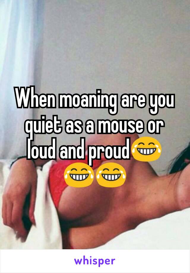 When moaning are you quiet as a mouse or loud and proud😂😂😂