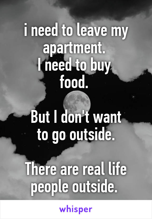 i need to leave my apartment. 
I need to buy 
food. 

But I don't want
to go outside.

There are real life people outside. 