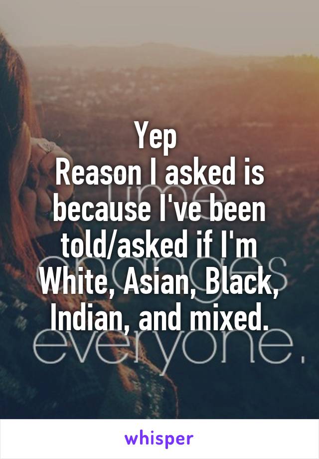 Yep 
Reason I asked is because I've been told/asked if I'm White, Asian, Black, Indian, and mixed.