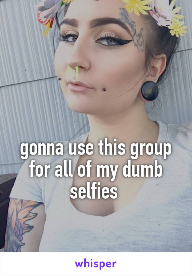 


gonna use this group for all of my dumb selfies 