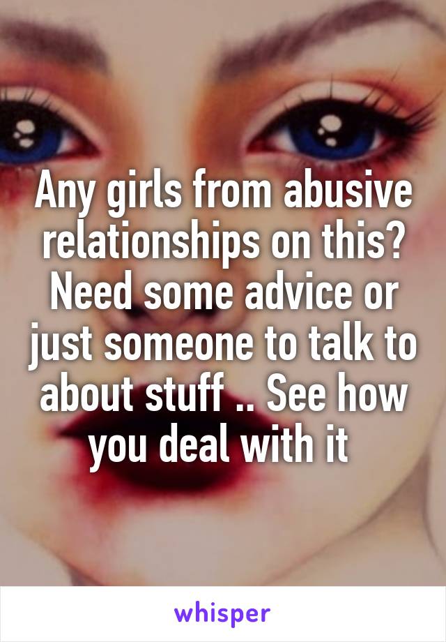 Any girls from abusive relationships on this? Need some advice or just someone to talk to about stuff .. See how you deal with it 