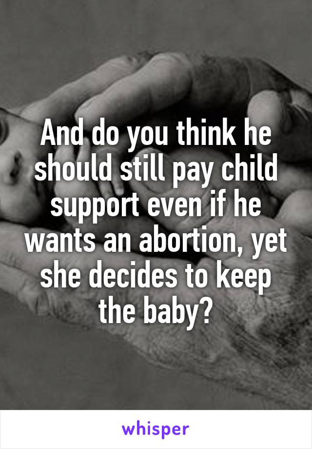 And do you think he should still pay child support even if he wants an abortion, yet she decides to keep the baby?