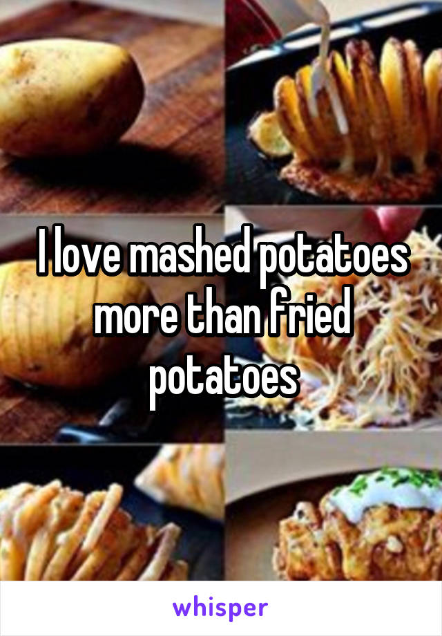 I love mashed potatoes more than fried potatoes