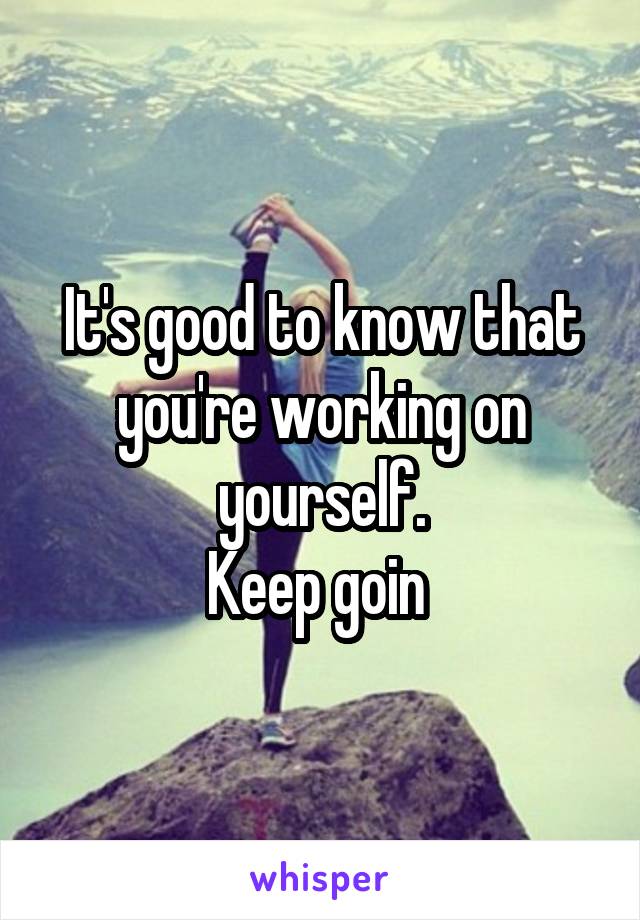 It's good to know that you're working on yourself.
Keep goin 