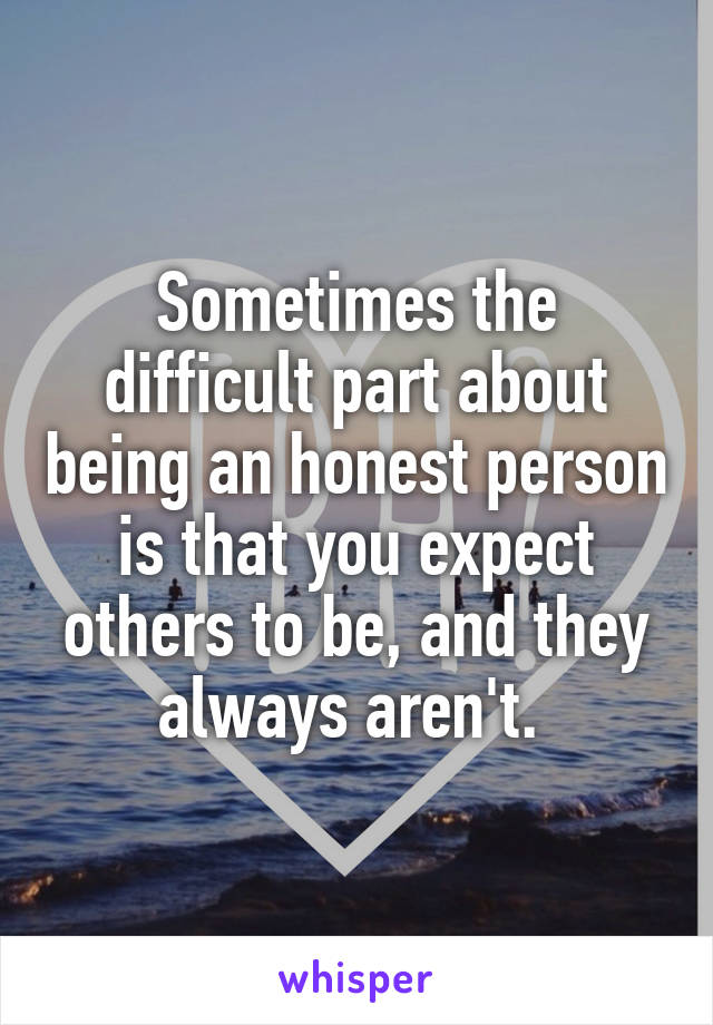 Sometimes the difficult part about being an honest person is that you expect others to be, and they always aren't. 