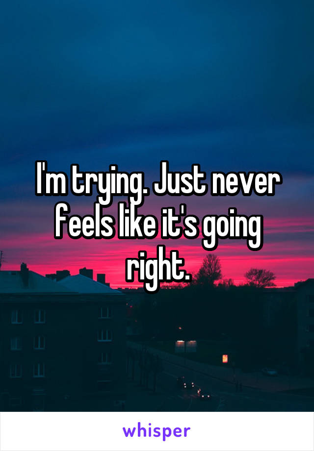 I'm trying. Just never feels like it's going right.