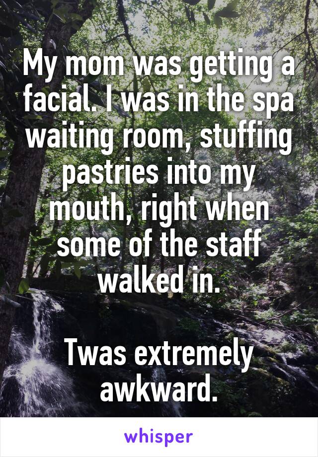 My mom was getting a facial. I was in the spa waiting room, stuffing pastries into my mouth, right when some of the staff walked in.

Twas extremely awkward.