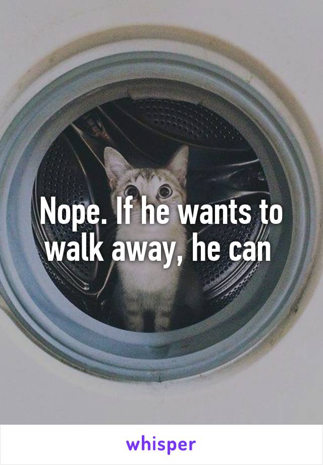 Nope. If he wants to walk away, he can 