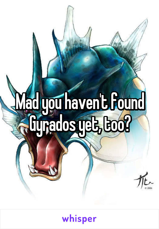Mad you haven't found Gyrados yet, too?