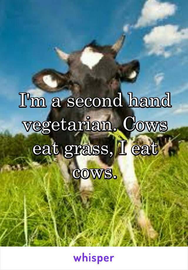 I'm a second hand vegetarian. Cows eat grass, I eat cows.