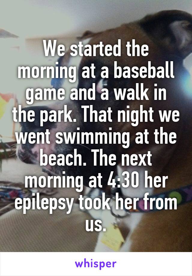 We started the morning at a baseball game and a walk in the park. That night we went swimming at the beach. The next morning at 4:30 her epilepsy took her from us.