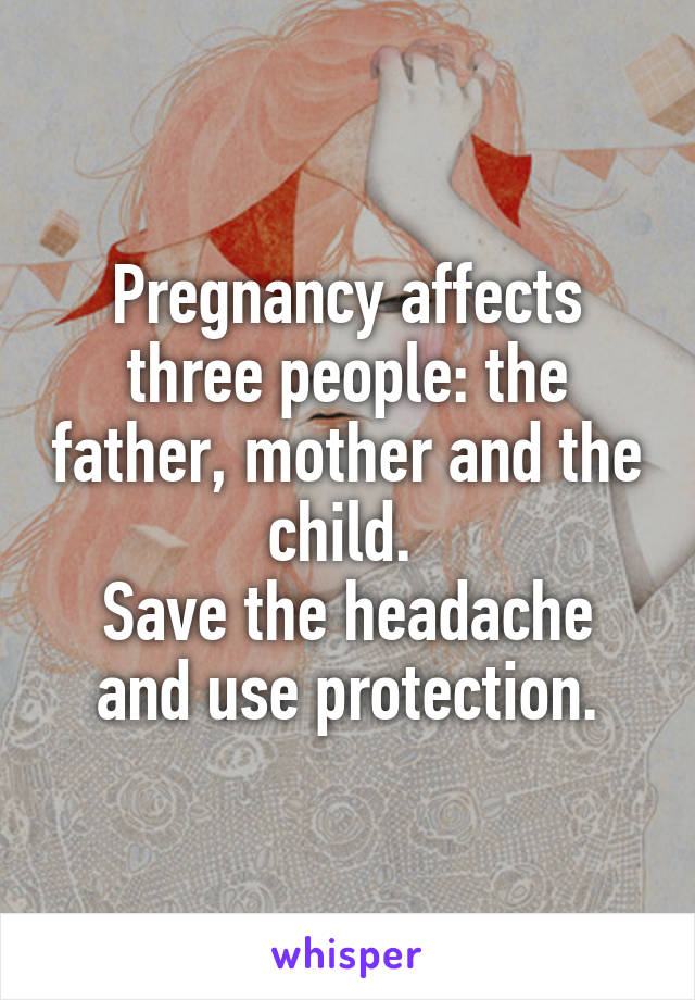 Pregnancy affects three people: the father, mother and the child. 
Save the headache and use protection.