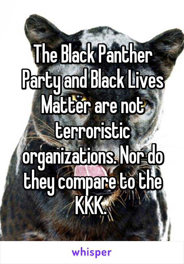 The Black Panther Party and Black Lives Matter are not terroristic organizations. Nor do they compare to the KKK. 