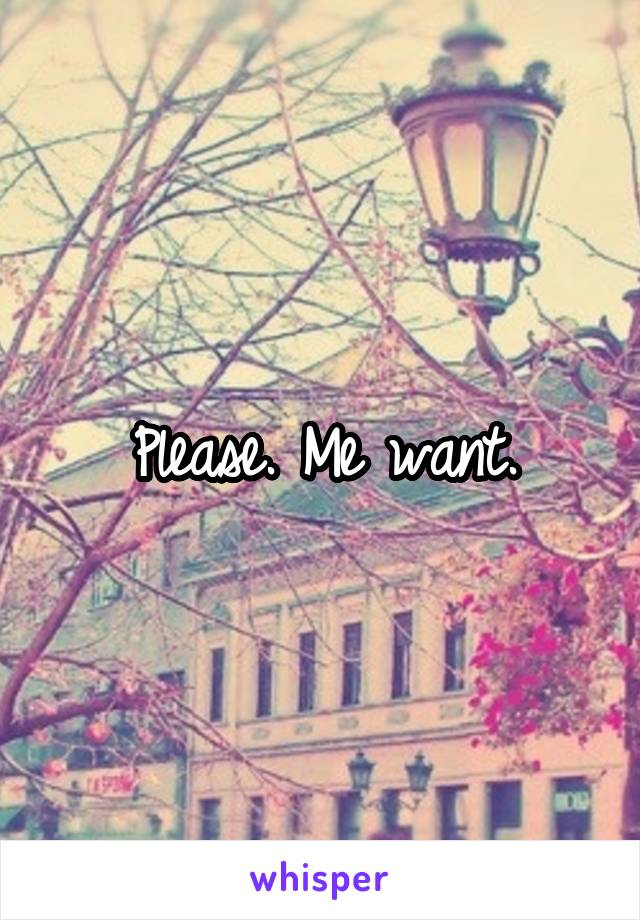 Please. Me want.