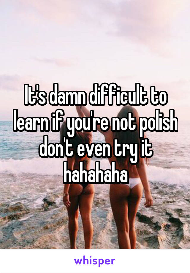 It's damn difficult to learn if you're not polish don't even try it hahahaha