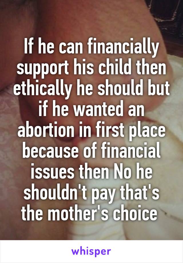 If he can financially support his child then ethically he should but if he wanted an abortion in first place because of financial issues then No he shouldn't pay that's the mother's choice 