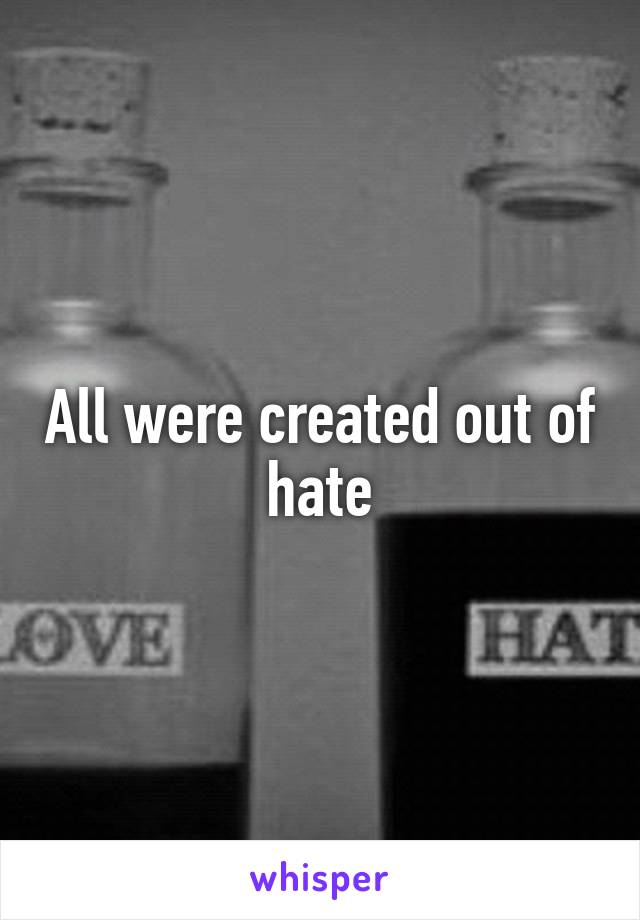 All were created out of hate