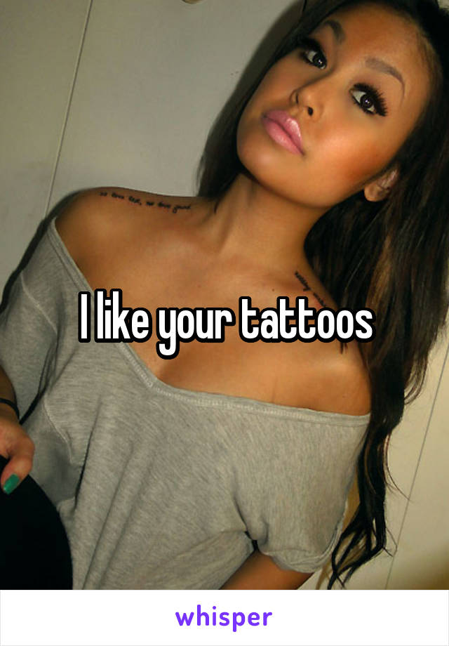 I like your tattoos