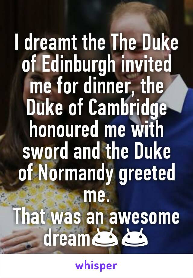 I dreamt the The Duke of Edinburgh invited me for dinner, the Duke of Cambridge honoured me with sword and the Duke of Normandy greeted me.
That was an awesome dream😊😊