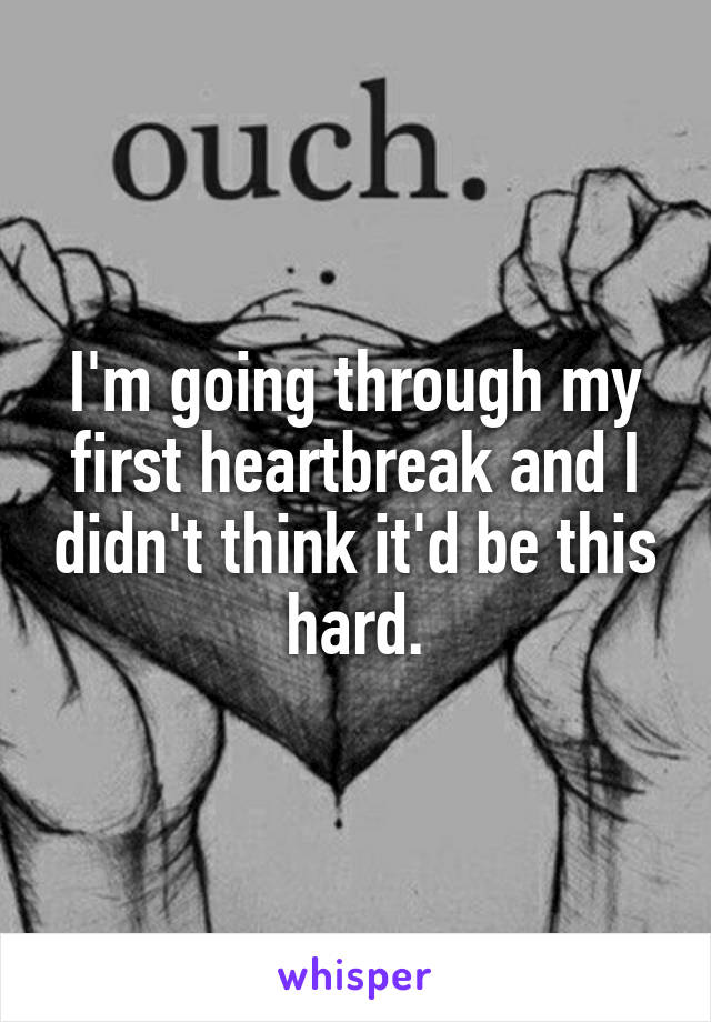 I'm going through my first heartbreak and I didn't think it'd be this hard.