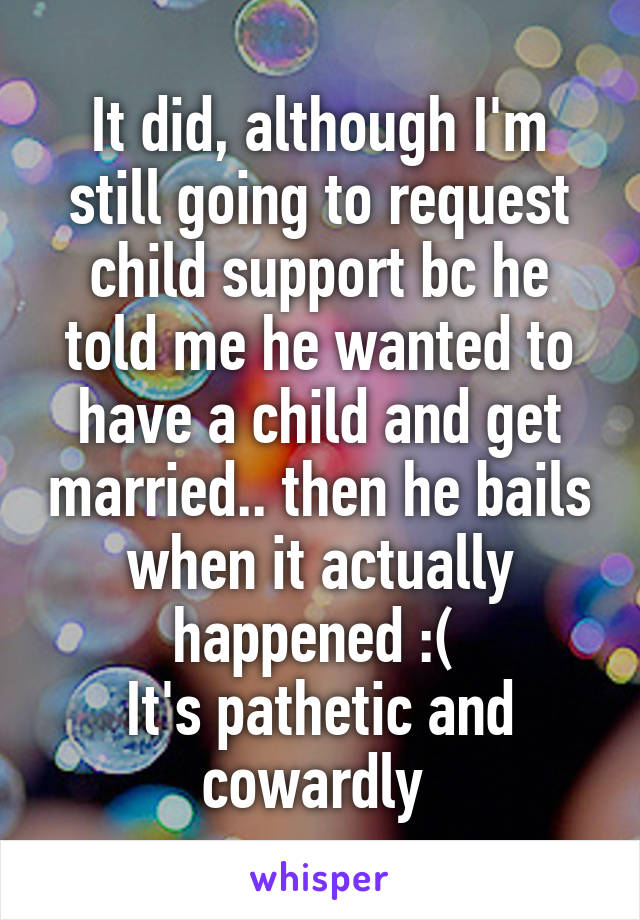 It did, although I'm still going to request child support bc he told me he wanted to have a child and get married.. then he bails when it actually happened :( 
It's pathetic and cowardly 