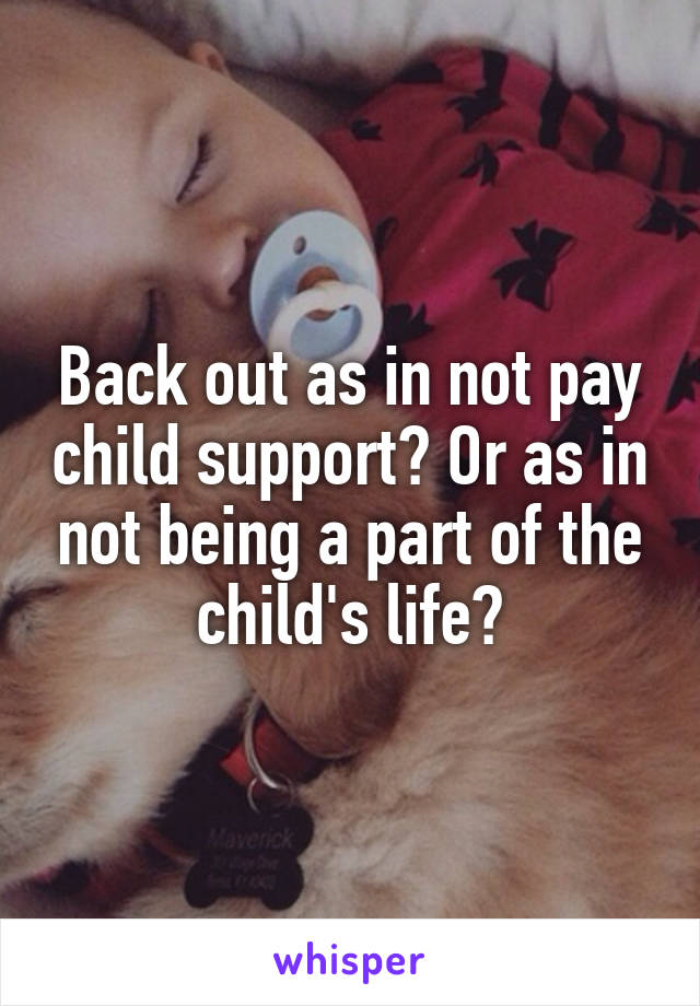 Back out as in not pay child support? Or as in not being a part of the child's life?