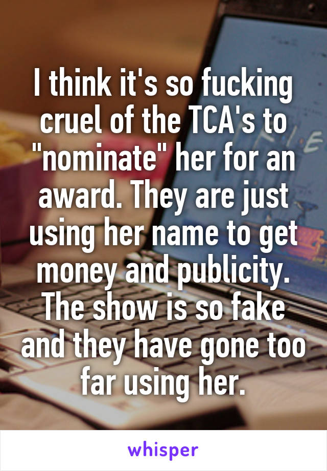 I think it's so fucking cruel of the TCA's to "nominate" her for an award. They are just using her name to get money and publicity. The show is so fake and they have gone too far using her.