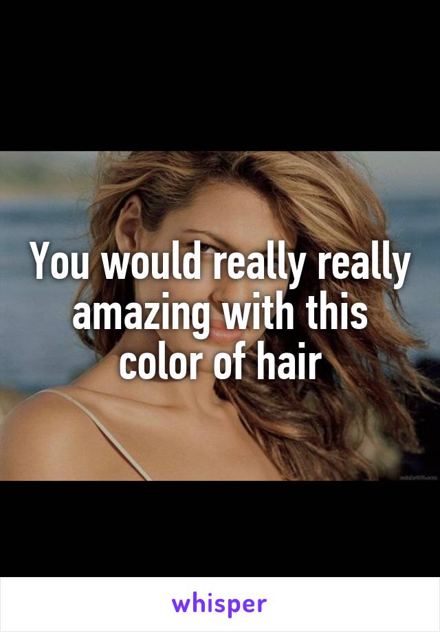 You would really really amazing with this color of hair