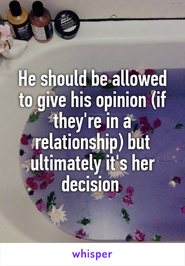 He should be allowed to give his opinion (if they're in a relationship) but ultimately it's her decision 