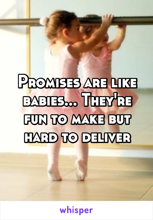 Promises are like babies... They're fun to make but hard to deliver
