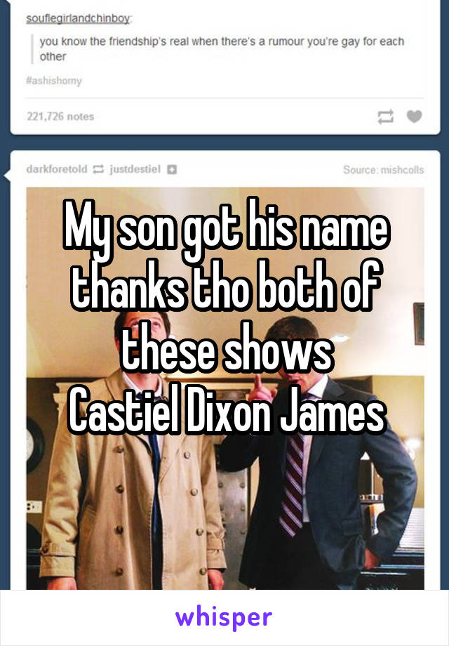 My son got his name thanks tho both of these shows
Castiel Dixon James