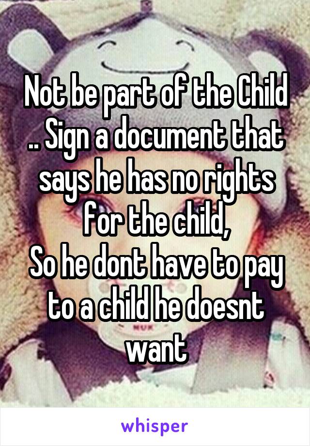 Not be part of the Child .. Sign a document that says he has no rights for the child,
So he dont have to pay to a child he doesnt want