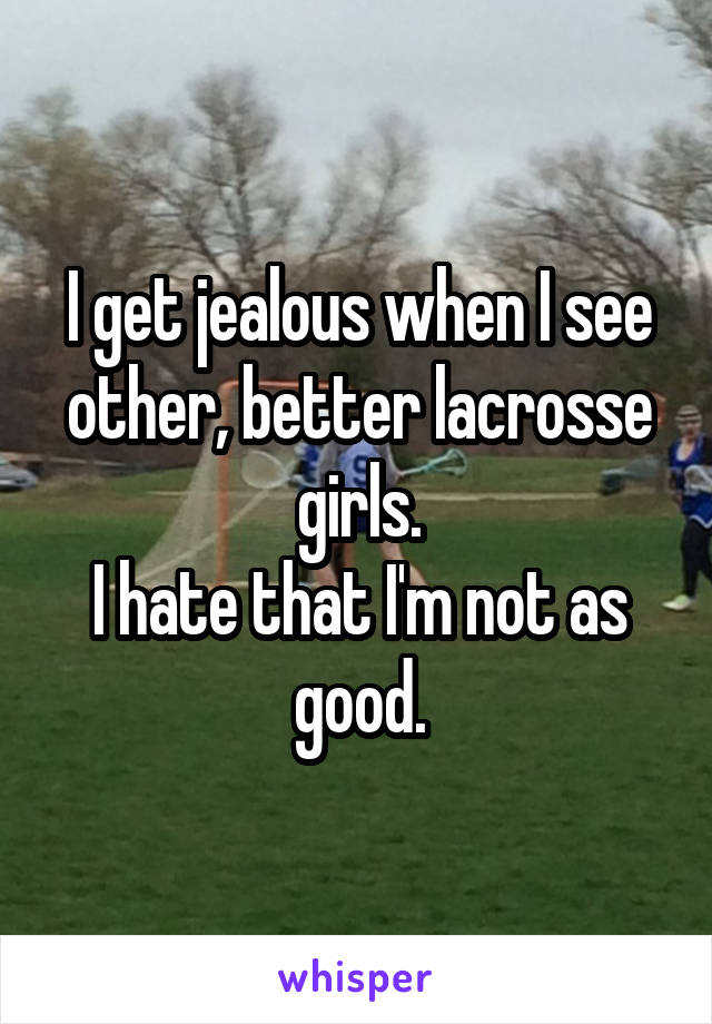 I get jealous when I see other, better lacrosse girls.
I hate that I'm not as good.
