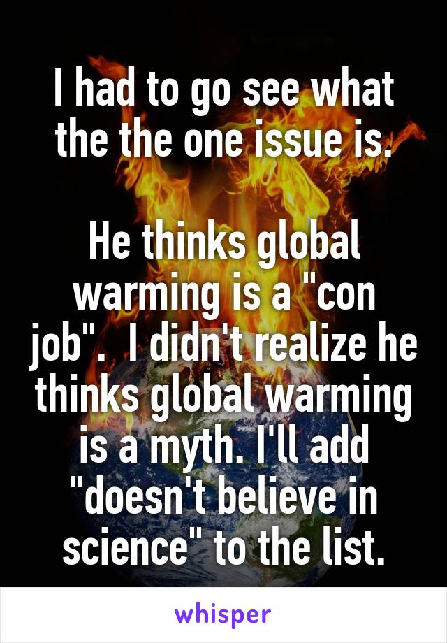I had to go see what the the one issue is.

He thinks global warming is a "con job".  I didn't realize he thinks global warming is a myth. I'll add "doesn't believe in science" to the list.