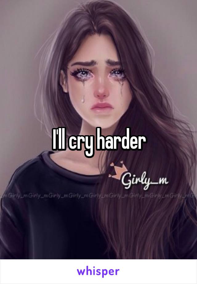 I'll cry harder