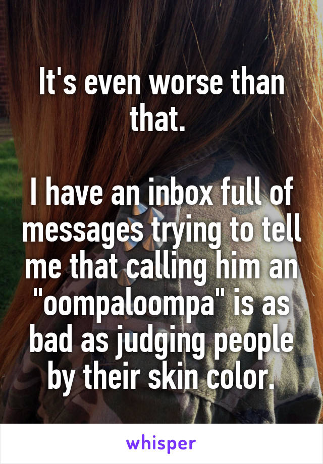 It's even worse than that. 

I have an inbox full of messages trying to tell me that calling him an "oompaloompa" is as bad as judging people by their skin color.