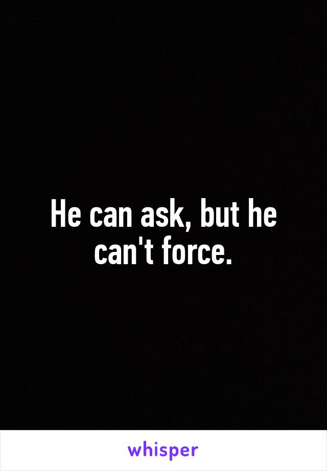 He can ask, but he can't force.