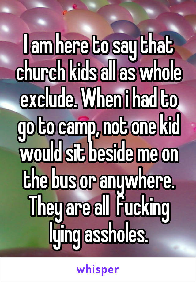 I am here to say that church kids all as whole exclude. When i had to go to camp, not one kid would sit beside me on the bus or anywhere. They are all  fucking lying assholes.