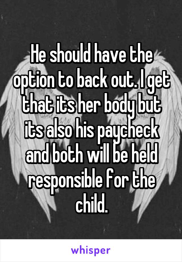 He should have the option to back out. I get that its her body but its also his paycheck and both will be held responsible for the child.