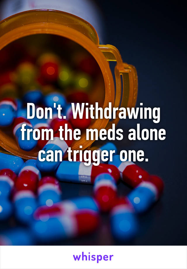 Don't. Withdrawing from the meds alone can trigger one.