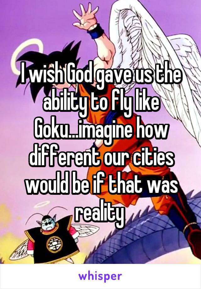 I wish God gave us the ability to fly like Goku...imagine how different our cities would be if that was reality 