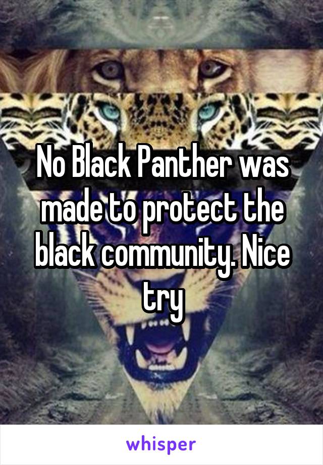 No Black Panther was made to protect the black community. Nice try