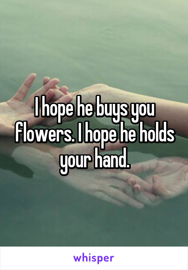 I hope he buys you flowers. I hope he holds your hand.