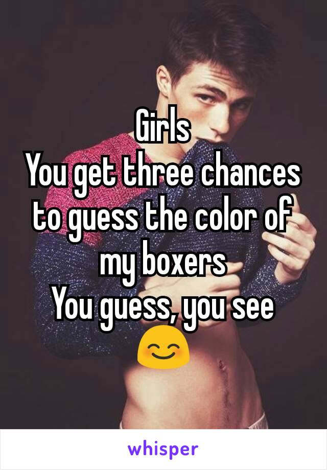 Girls
You get three chances to guess the color of my boxers
You guess, you see
😊
