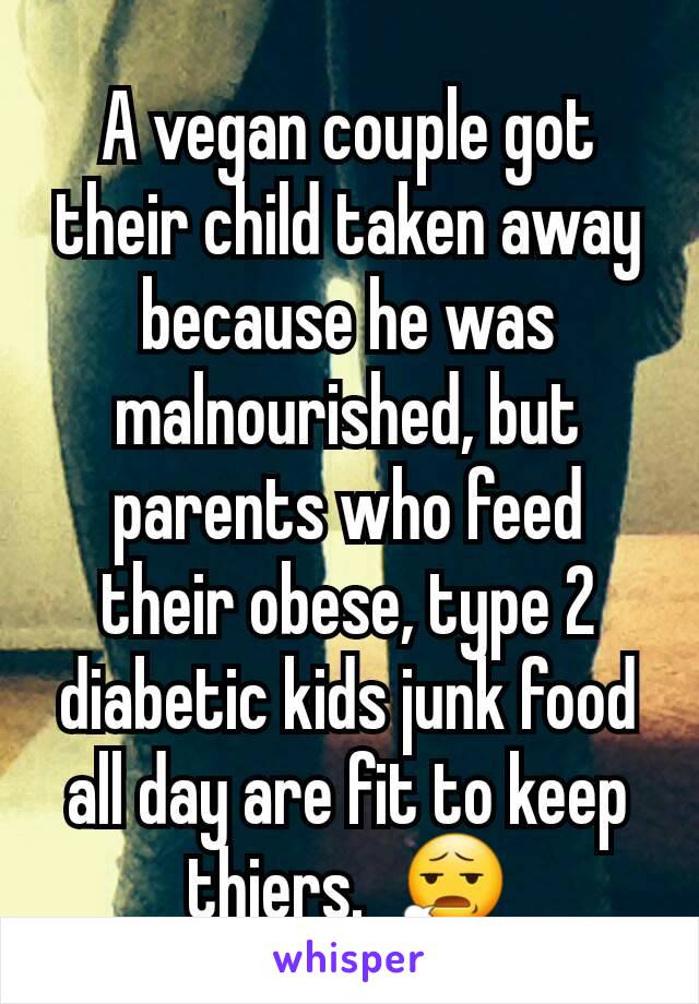 A vegan couple got their child taken away because he was malnourished, but parents who feed their obese, type 2 diabetic kids junk food all day are fit to keep thiers.  😧