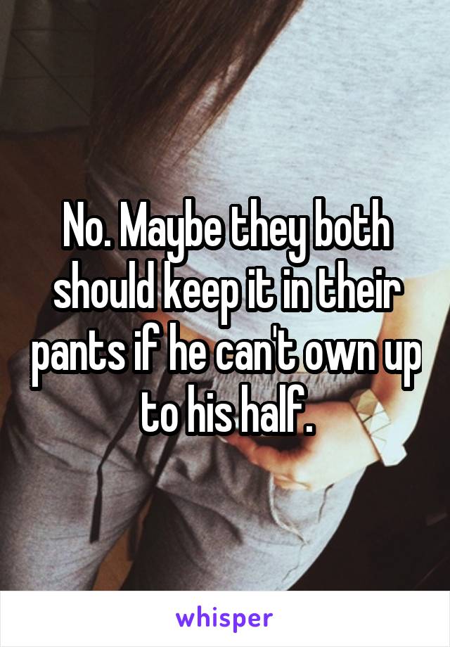 No. Maybe they both should keep it in their pants if he can't own up to his half.