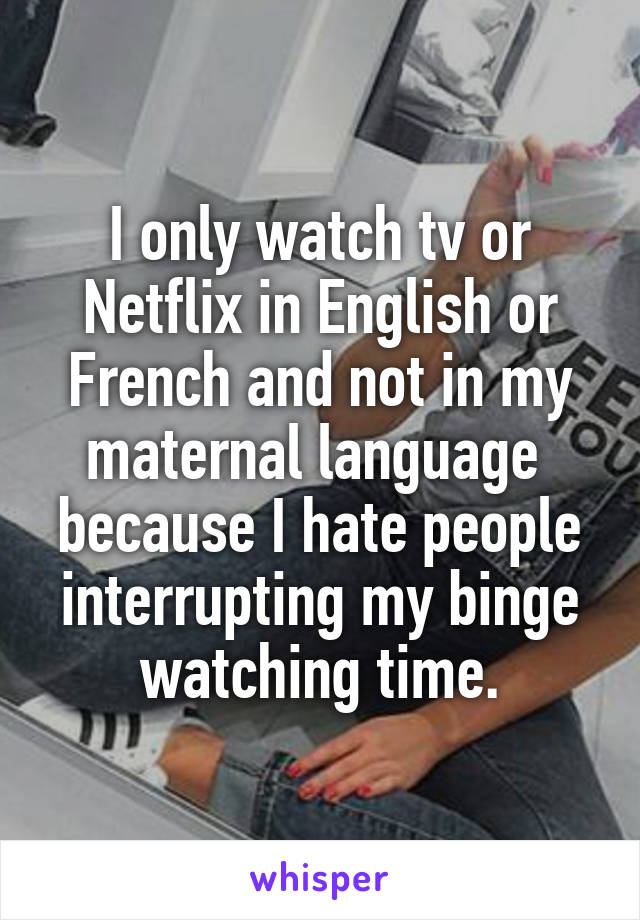 I only watch tv or Netflix in English or French and not in my maternal language  because I hate people interrupting my binge watching time.