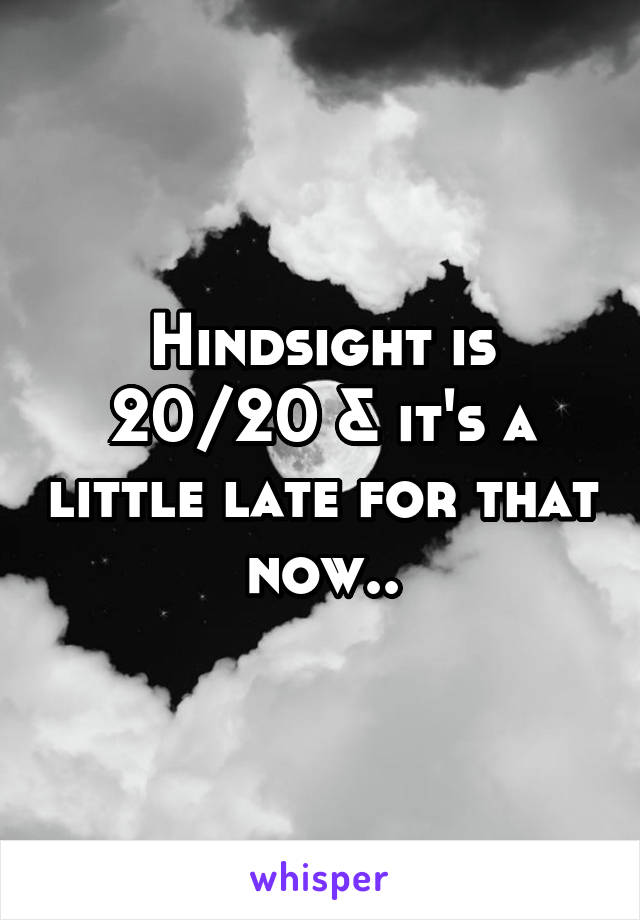 Hindsight is 20/20 & it's a little late for that now..