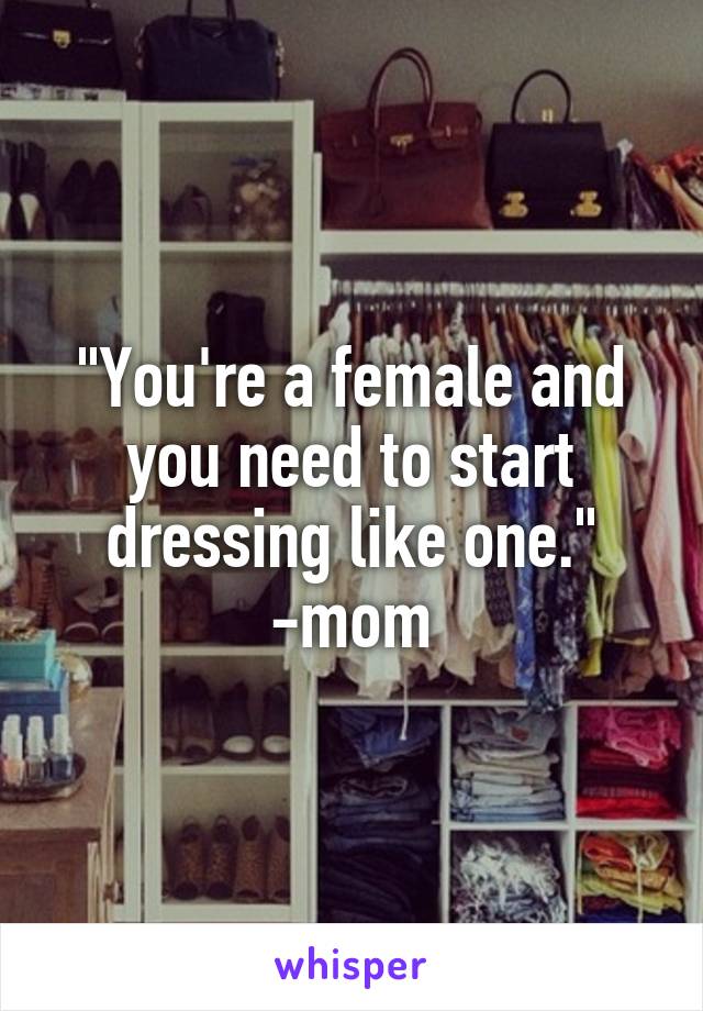 "You're a female and you need to start dressing like one." -mom