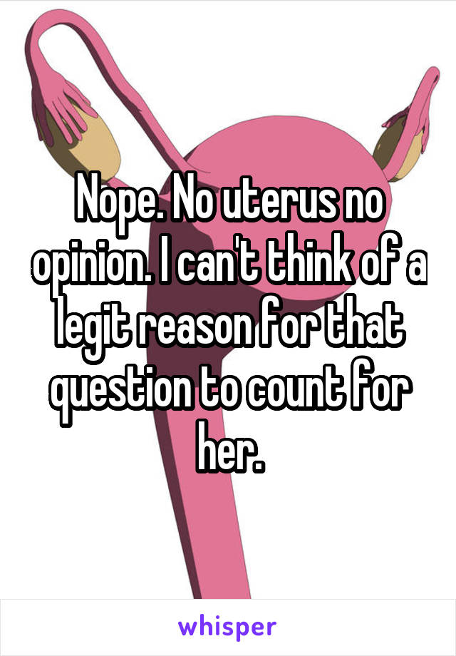 Nope. No uterus no opinion. I can't think of a legit reason for that question to count for her.